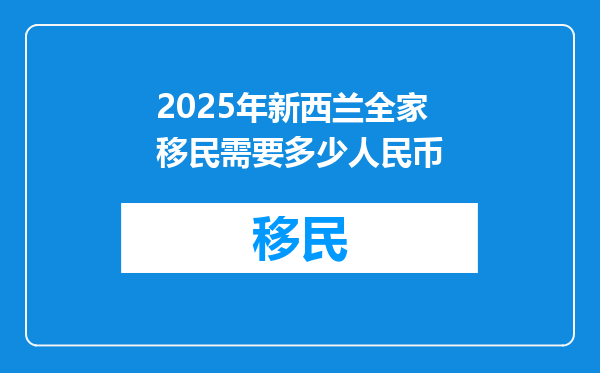 2025年新西兰全家移民需要多少人民币