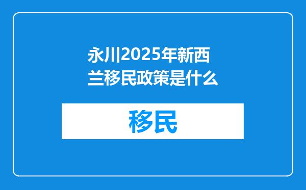 永川2025年新西兰移民政策是什么