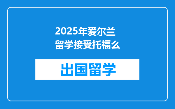 2025年爱尔兰留学接受托福么