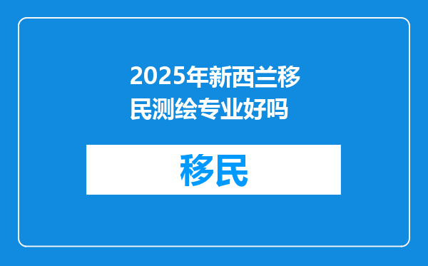 2025年新西兰移民测绘专业好吗