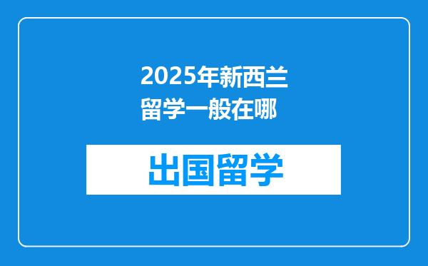 2025年新西兰留学一般在哪
