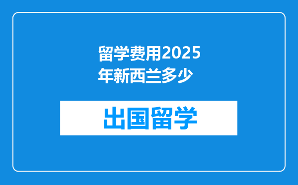 留学费用2025年新西兰多少