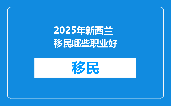 2025年新西兰移民哪些职业好