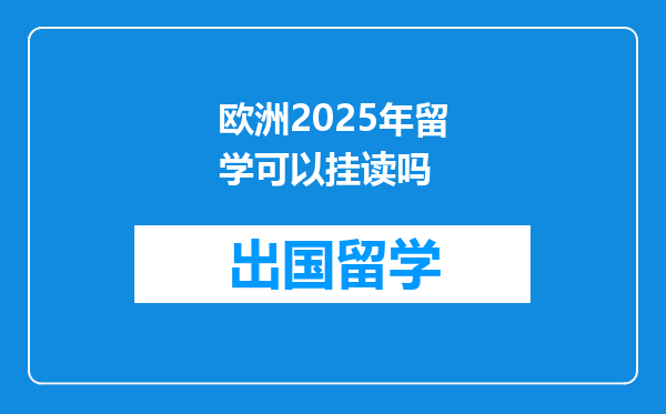 欧洲2025年留学可以挂读吗
