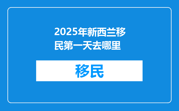 2025年新西兰移民第一天去哪里
