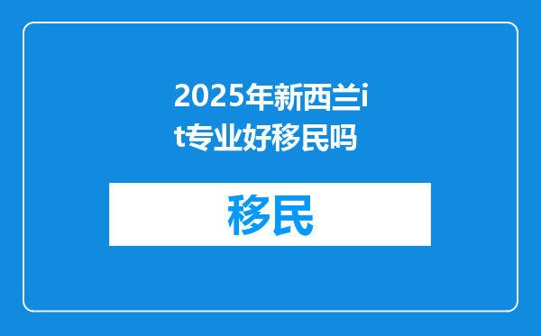 2025年新西兰it专业好移民吗