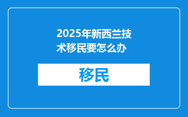 2025年新西兰技术移民要怎么办
