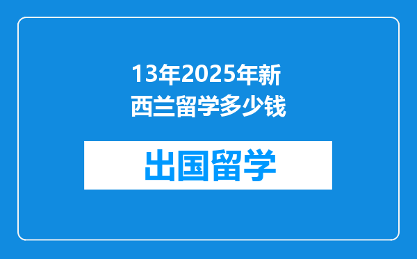 13年2025年新西兰留学多少钱