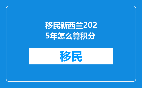 移民新西兰2025年怎么算积分