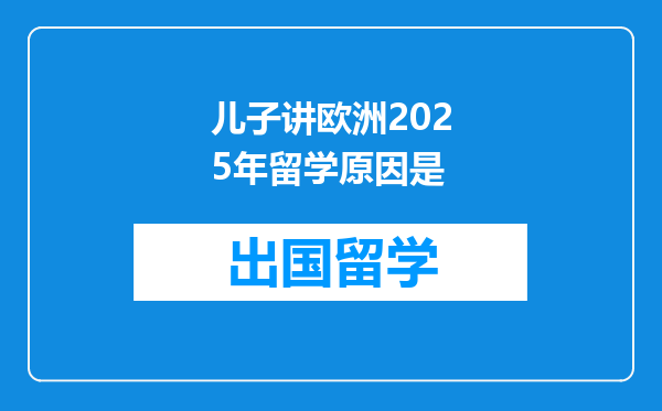 儿子讲欧洲2025年留学原因是