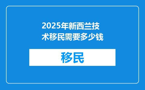 2025年新西兰技术移民需要多少钱