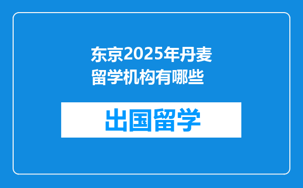 东京2025年丹麦留学机构有哪些