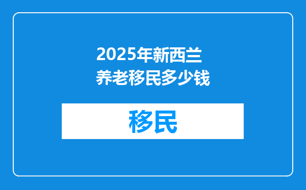 2025年新西兰养老移民多少钱