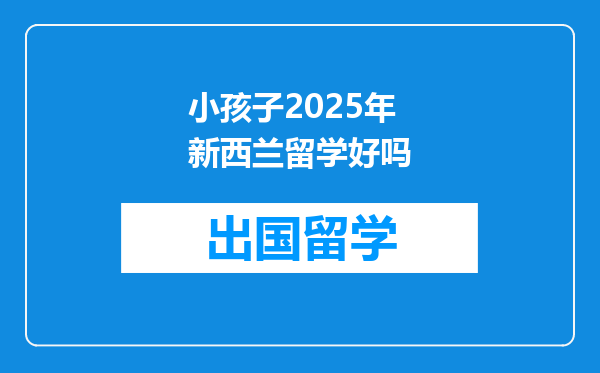 小孩子2025年新西兰留学好吗
