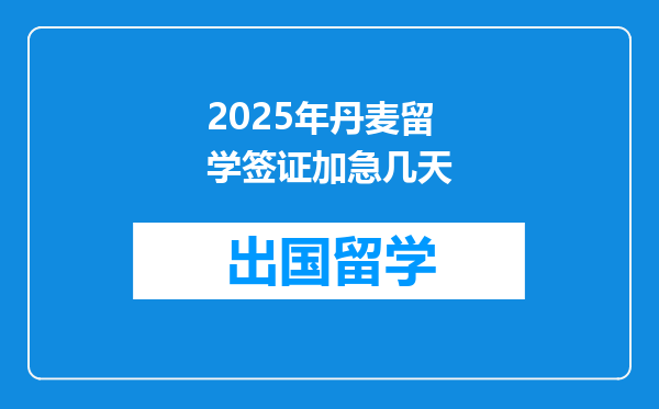 2025年丹麦留学签证加急几天