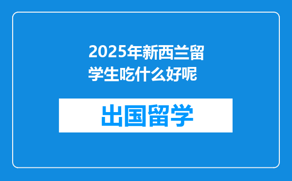 2025年新西兰留学生吃什么好呢