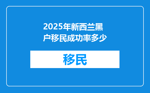2025年新西兰黑户移民成功率多少
