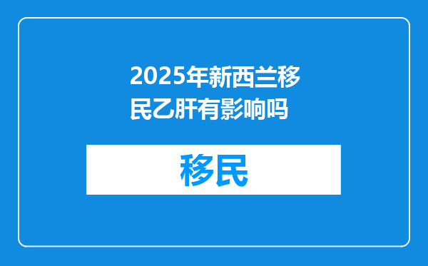 2025年新西兰移民乙肝有影响吗