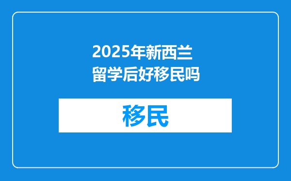 2025年新西兰留学后好移民吗