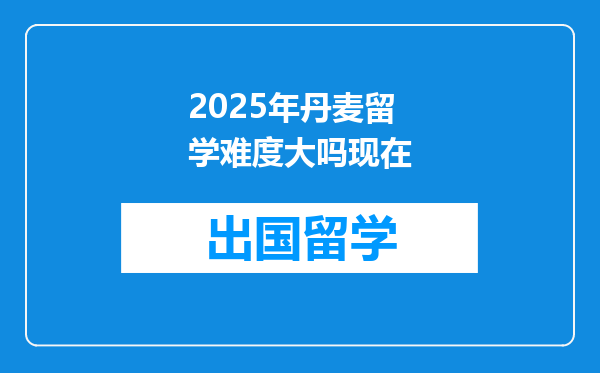 2025年丹麦留学难度大吗现在