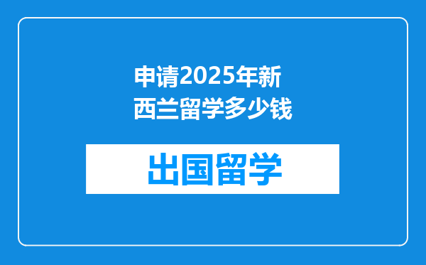 申请2025年新西兰留学多少钱