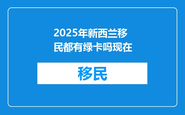 2025年新西兰移民都有绿卡吗现在