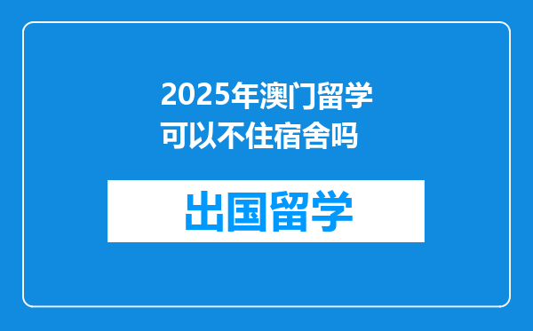 2025年澳门留学可以不住宿舍吗