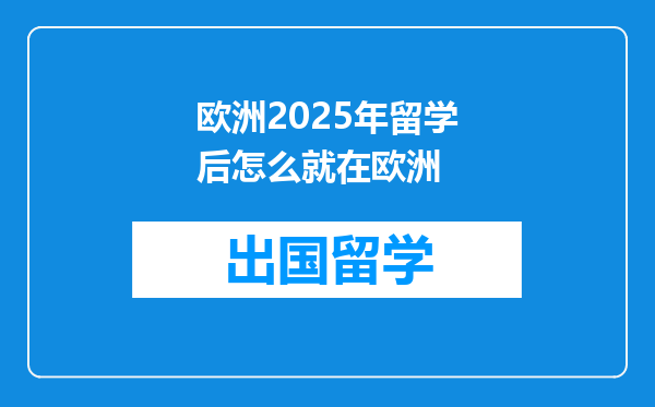欧洲2025年留学后怎么就在欧洲