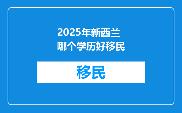 2025年新西兰哪个学历好移民
