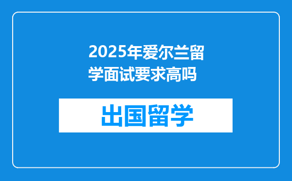 2025年爱尔兰留学面试要求高吗