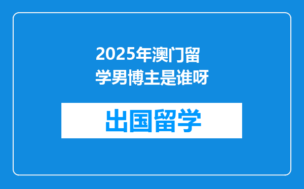 2025年澳门留学男博主是谁呀