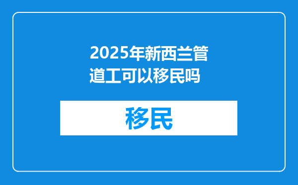 2025年新西兰管道工可以移民吗