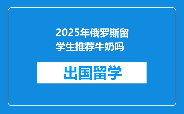 2025年俄罗斯留学生推荐牛奶吗