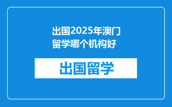 出国2025年澳门留学哪个机构好