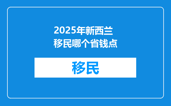 2025年新西兰移民哪个省钱点