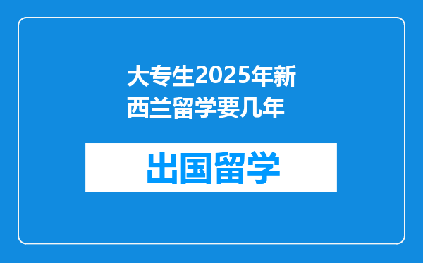 大专生2025年新西兰留学要几年