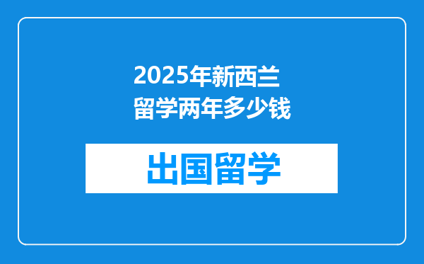 2025年新西兰留学两年多少钱