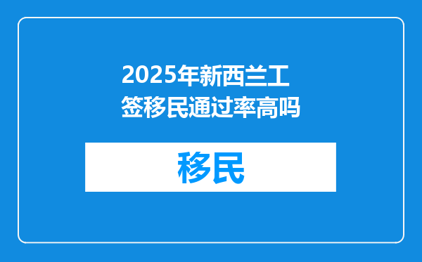 2025年新西兰工签移民通过率高吗
