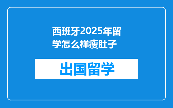 西班牙2025年留学怎么样瘦肚子