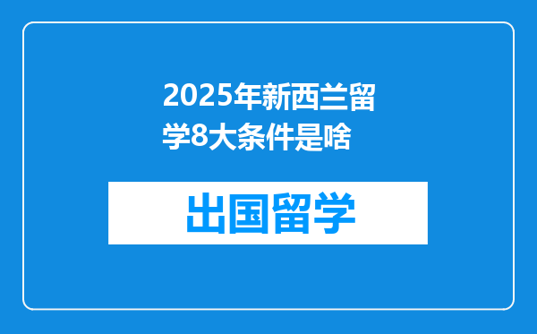 2025年新西兰留学8大条件是啥