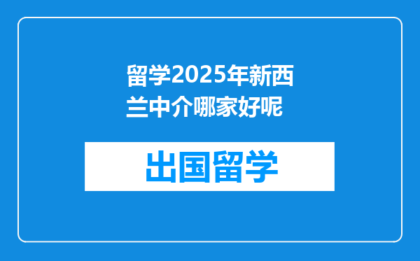 留学2025年新西兰中介哪家好呢