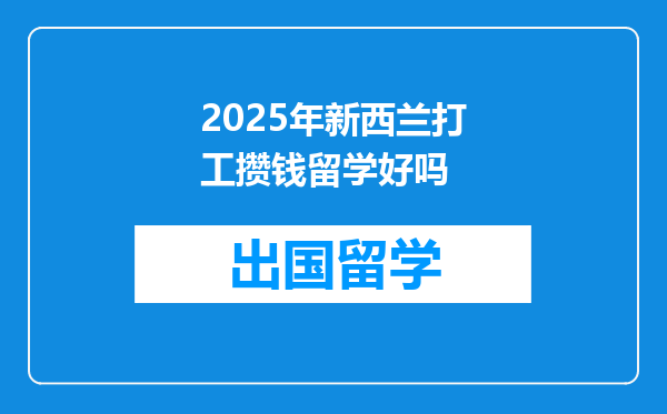 2025年新西兰打工攒钱留学好吗