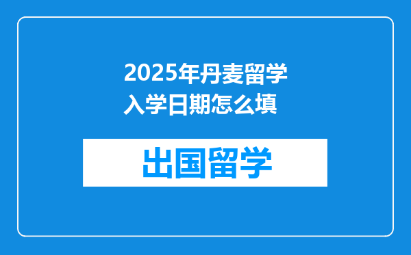 2025年丹麦留学入学日期怎么填