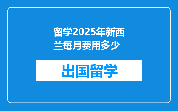 留学2025年新西兰每月费用多少