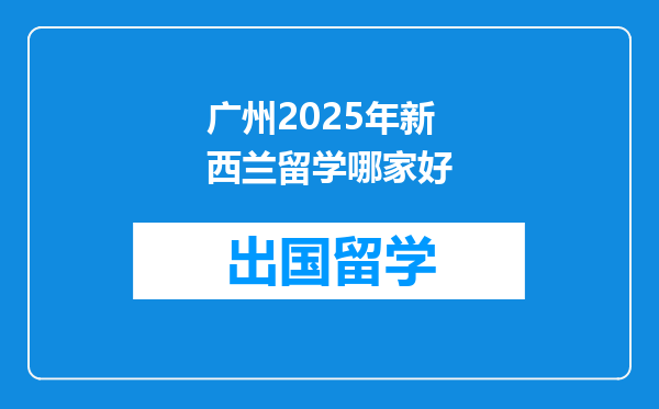 广州2025年新西兰留学哪家好