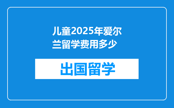 儿童2025年爱尔兰留学费用多少