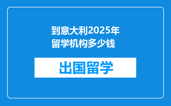 到意大利2025年留学机构多少钱