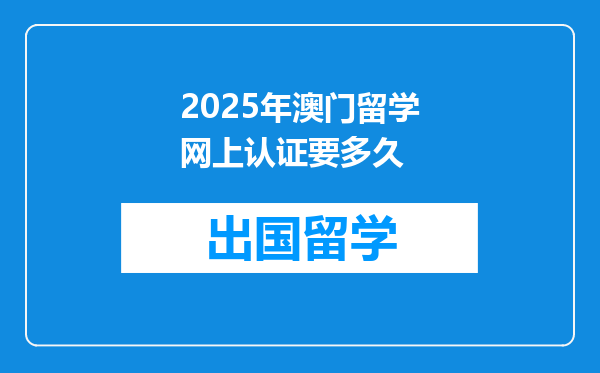 2025年澳门留学网上认证要多久