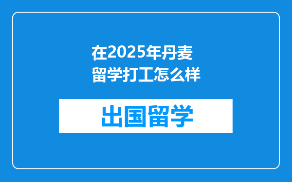 在2025年丹麦留学打工怎么样