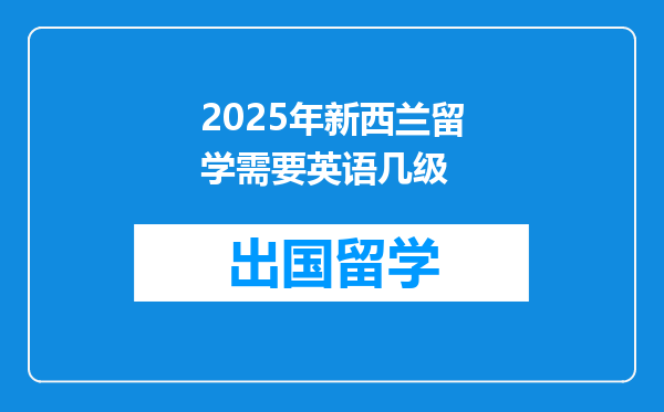 2025年新西兰留学需要英语几级